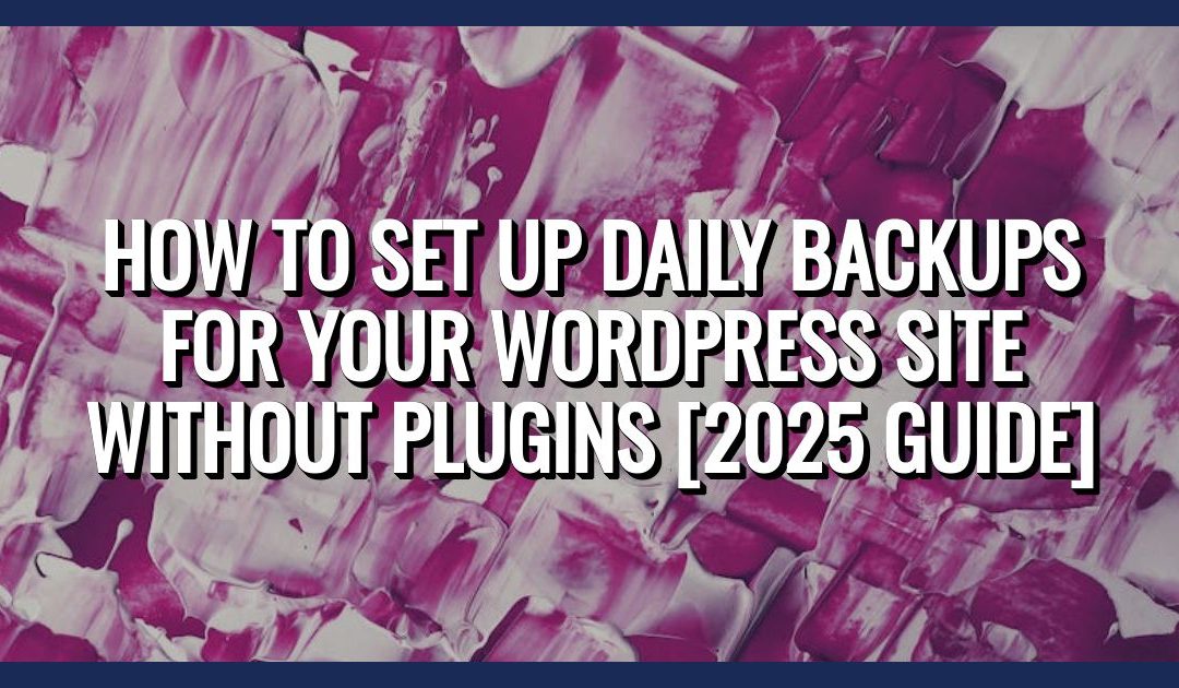 How to Set Up Daily Backups for Your WordPress Site Without Plugins [2025 Guide]
