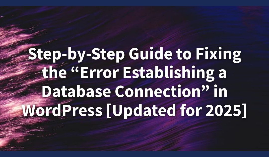 Step-by-Step Guide to Fixing the “Error Establishing a Database Connection” in WordPress [Updated for 2025]